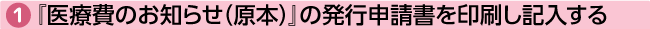 ①『医療費のお知らせ（原本）』の発行申請書を印刷し記入する